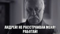  андрей! не расстраивай меня! работай!