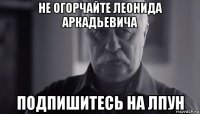 не огорчайте леонида аркадьевича подпишитесь на лпун