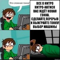 Это сложная гонка! ВСЕ О НИТРО
НИТРО-НАТИСК
ВАС ЖДЁТ НОВАЯ ГОНКА.
СДЕЛАЙТЕ ПЕРЕРЫВ И ВЫИГРАЙТЕ ГОНКУ!
ВЫБОР МАШИНЫ