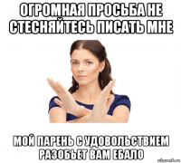 огромная просьба не стесняйтесь писать мне мой парень с удовольствием разобьет вам ебало