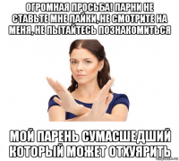 огромная просьба! парни не ставьте мне лайки, не смотрите на меня, не пытайтесь познакомиться мой парень сумасшедший который может отхуярить