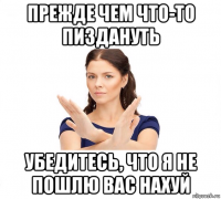 прежде чем что-то пиздануть убедитесь, что я не пошлю вас нахуй