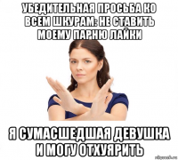 убедительная просьба ко всем шкурам: не ставить моему парню лайки я сумасшедшая девушка и могу отхуярить