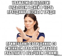 уважаемые коллеги! отдыхаем 7 дней в честь праздника весны и труда! примечание: сотрудники со сменным графиком работы работают в обычном режиме