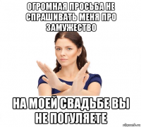 огромная просьба не спрашивать меня про замужество на моей свадьбе вы не погуляете