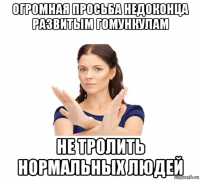 огромная просьба недоконца развитым гомункулам не тролить нормальных людей