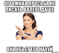 огромная просьба не писать валере даше она убьет его нахуй