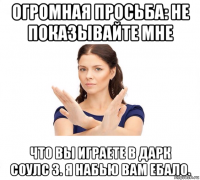 огромная просьба: не показывайте мне что вы играете в дарк соулс 3. я набью вам ебало.