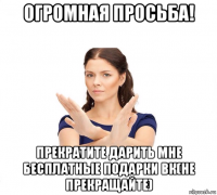 огромная просьба! прекратите дарить мне бесплатные подарки вк(не прекращайте)