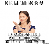 огромная просьба! прекратите дарить мне бесплатные подарки вконтакте (не прекращайте)