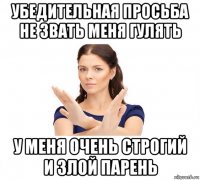 убедительная просьба не звать меня гулять у меня очень строгий и злой парень