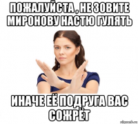 пожалуйста , не зовите миронову настю гулять иначе её подруга вас сожрёт