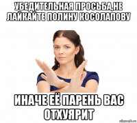 убедительная просьба,не лайкайте полину косолапову иначе её парень вас отхуярит