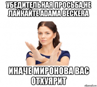 убедительная просьба,не лайкайте adamа beckerа иначе миронова вас отхуярит