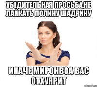 убедительная просьба,не лайкать полину шадрину иначе миронвоа вас отхуярит