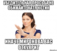 убедительная просьба,не обижайте катя котик иначе миронова вас отхуярит