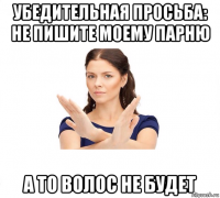 убедительная просьба: не пишите моему парню а то волос не будет