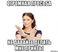 огромная просьба не давайте делать мне принты