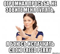 огромная просьба, не зовите меня гулять, я боюсь испачкать свою freed perry