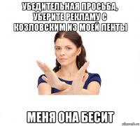 убедительная просьба, уберите рекламу с козловским из моей ленты меня она бесит