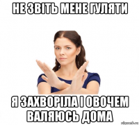 не звіть мене гуляти я захворіла і овочем валяюсь дома