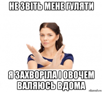 не звіть мене гуляти я захворіла і овочем валяюсь вдома