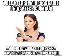 убедительная просьба!не общайтесь со мной а то моя лучшая подружка настя барбарич вас порежет!!!