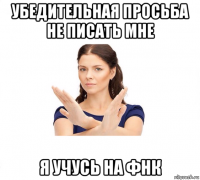 убедительная просьба не писать мне я учусь на фнк