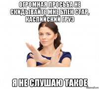 огромная просьба не скидывайте мне блек стар, каспийский груз я не слушаю такое