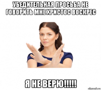 убедительная просьба не говорить мне христос воскрес я не верю!!!!!