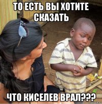 то есть вы хотите сказать что киселев врал???