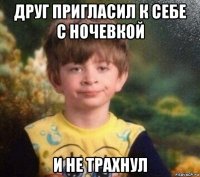 друг пригласил к себе с ночевкой и не трахнул