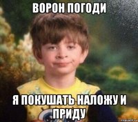 ворон погоди я покушать наложу и приду