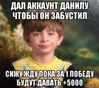 дал аккаунт данилу чтобы он забустил сижу жду пока за 1 победу будут давать +5000