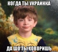 когда ты украинка да шо ты ховоришь