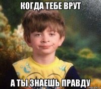 когда тебе врут а ты знаешь правду