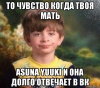 то чувство когда твоя мать asuna yuuki и она долго отвечает в вк