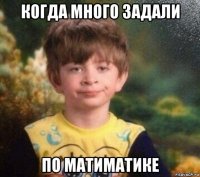 когда много задали по матиматике