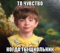 то чувство когда ты щкольник