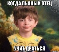 когда пьяный отец учит драться