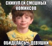 скинул ей смешных комиксов обиделась.... девушки