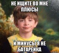 не ищите во мне плюсы и минусы я не батарейка