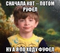 сначала кот -- потом руфел ну а я по ходу фуфел