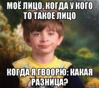 моё лицо, когда у кого то такое лицо когда я гвоорю: какая разница?