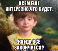 всем ещё интересно,что будет, когда всё закончится?