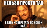 нельзя просто так взять и сверстать по новой сайт