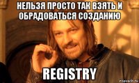 нельзя просто так взять и обрадоваться созданию registry