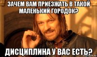 зачем вам приезжать в такой маленький городок? дисциплина у вас есть?