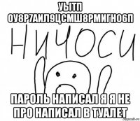 уытп оу8р7аил9цсмш8рмигно6п пароль написал я я не про написал в туалет