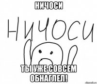 ничоси ты уже совсем обнаглел!